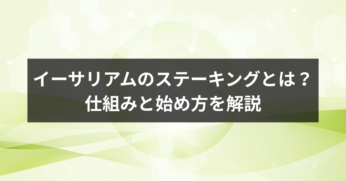 イーサリアムのステーキングとは？仕組みと始め方を解説