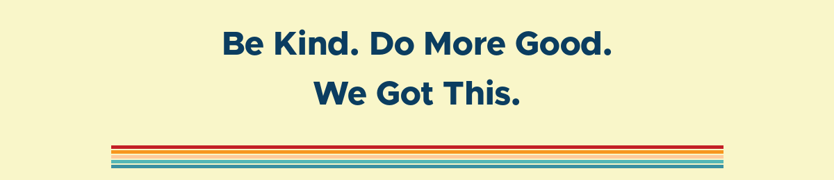 Be Kind. Do More Good. We Got This.