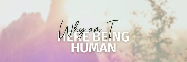 why am I here being human?