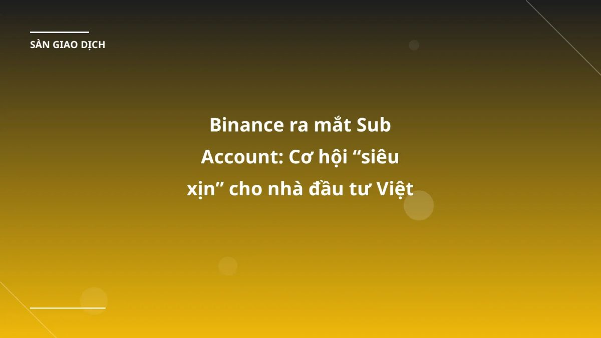 Binance ra mắt Sub Account: Cơ hội “siêu xịn” cho nhà đầu tư Việt