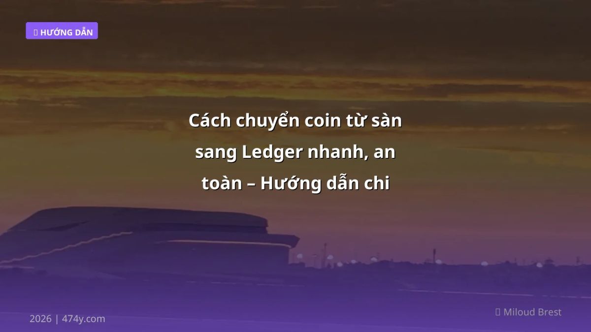 Cách chuyển coin từ sàn sang Ledger nhanh, an toàn – Hướng dẫn chi tiết 2026