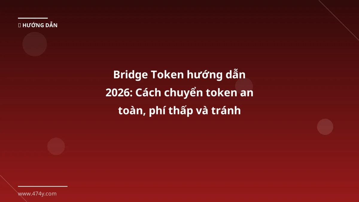 Bridge Token hướng dẫn 2026: Cách chuyển token an toàn, phí thấp và tránh rủi ro