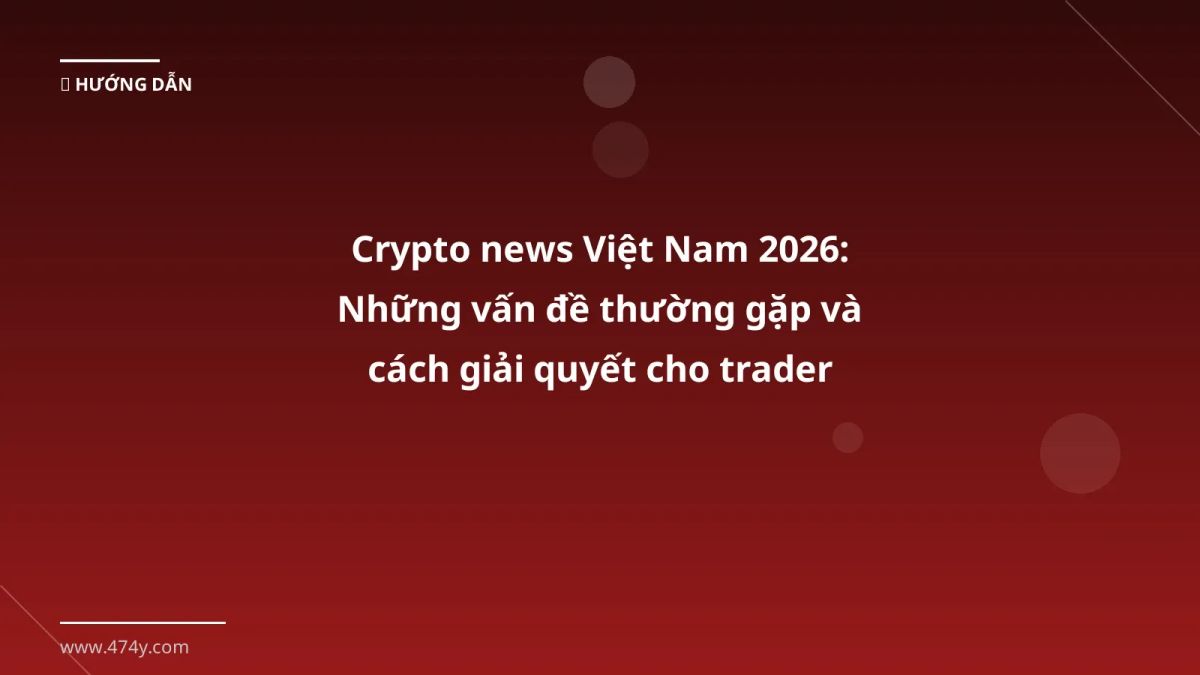 Crypto news Việt Nam 2026: Những vấn đề thường gặp và cách giải quyết cho trader