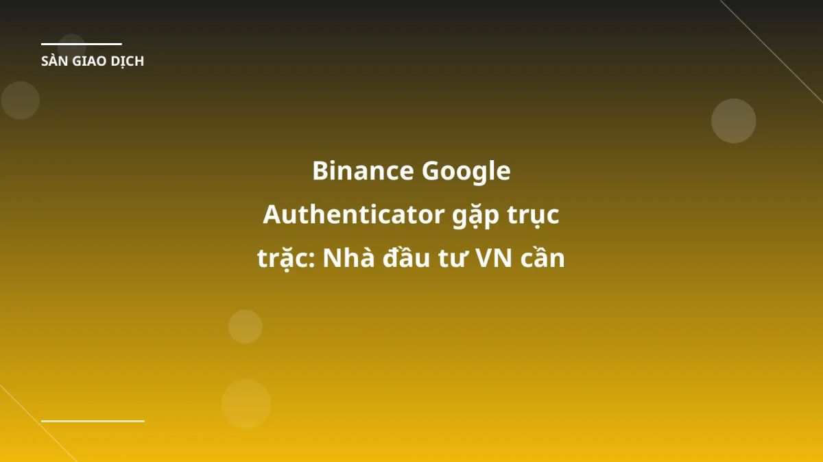 Binance Google Authenticator gặp trục trặc: Nhà đầu tư VN cần chuẩn bị gì?