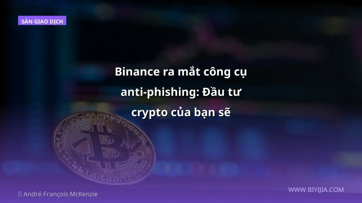 Binance ra mắt công cụ anti‑phishing: Đầu tư crypto của bạn sẽ “chill” hơn?