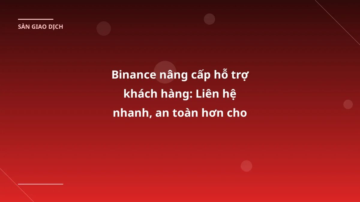 Binance nâng cấp hỗ trợ khách hàng: Liên hệ nhanh, an toàn hơn cho nhà đầu tư VN
