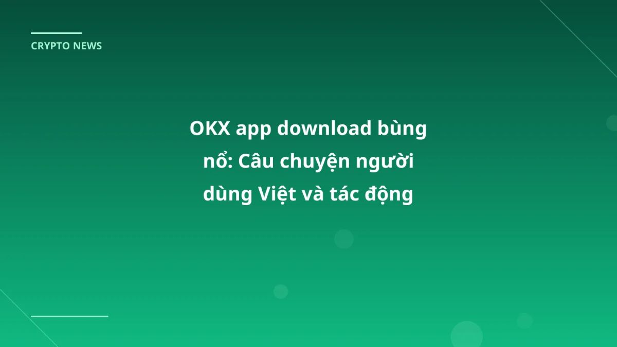 OKX app download bùng nổ: Câu chuyện người dùng Việt và tác động thị trường