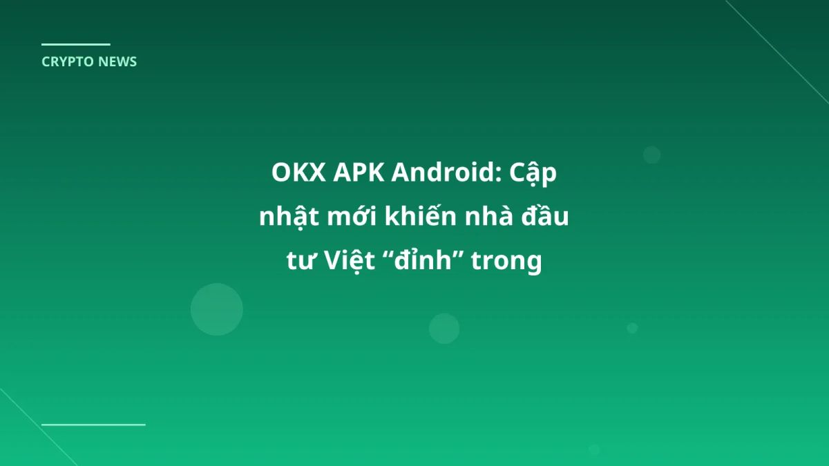 OKX APK Android: Cập nhật mới khiến nhà đầu tư Việt “đỉnh” trong tháng 1/2026