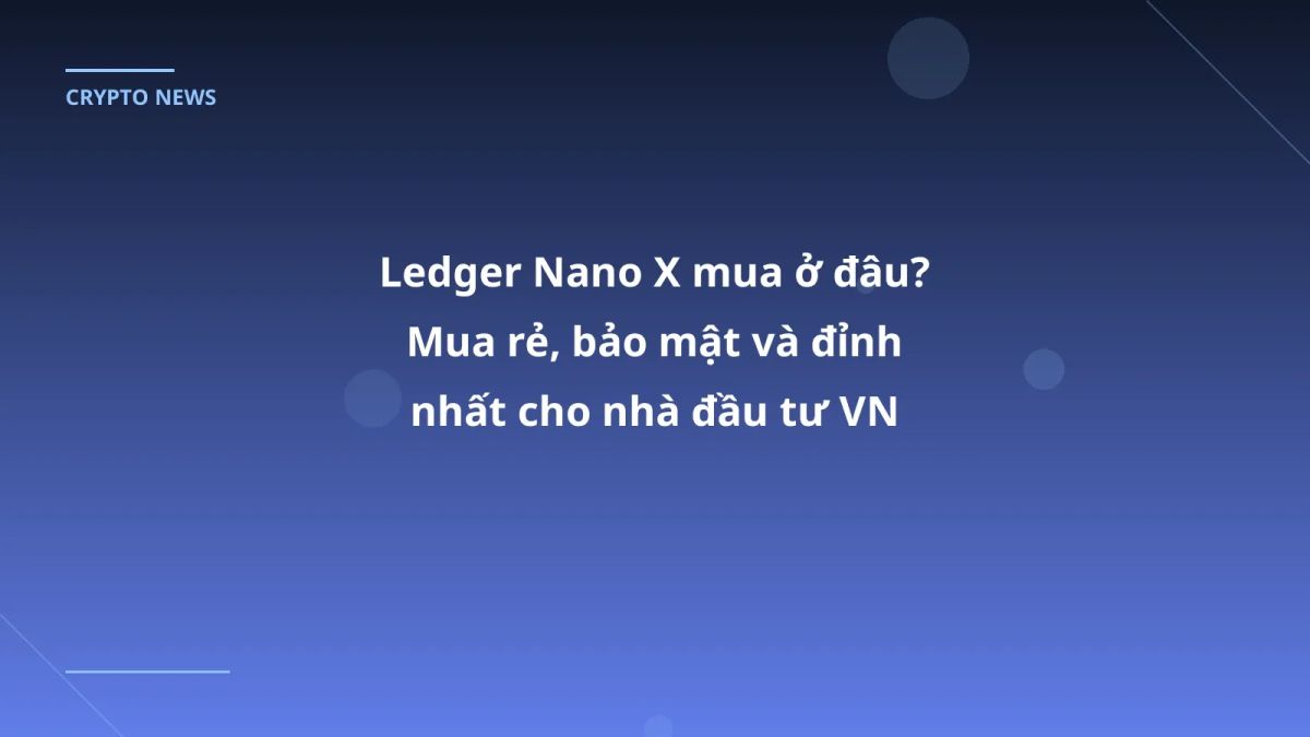 Ledger Nano X mua ở đâu? Mua rẻ, bảo mật và đỉnh nhất cho nhà đầu tư VN 2026