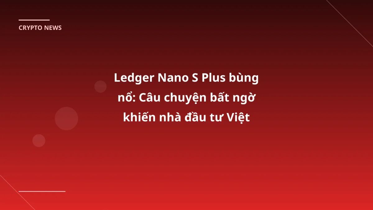 Ledger Nano S Plus bùng nổ: Câu chuyện bất ngờ khiến nhà đầu tư Việt không thể bỏ qua