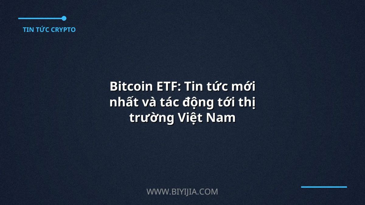 Bitcoin ETF: Tin tức mới nhất và tác động tới thị trường Việt Nam
