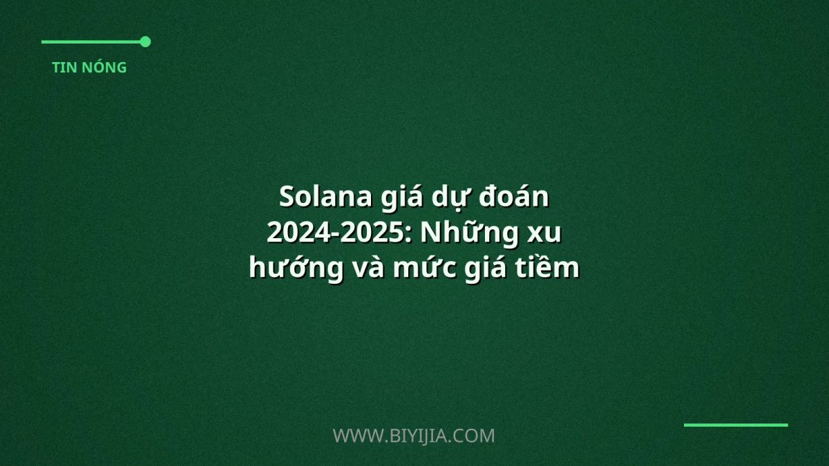 Solana giá dự đoán 2024-2025: Những xu hướng và mức giá tiềm năng