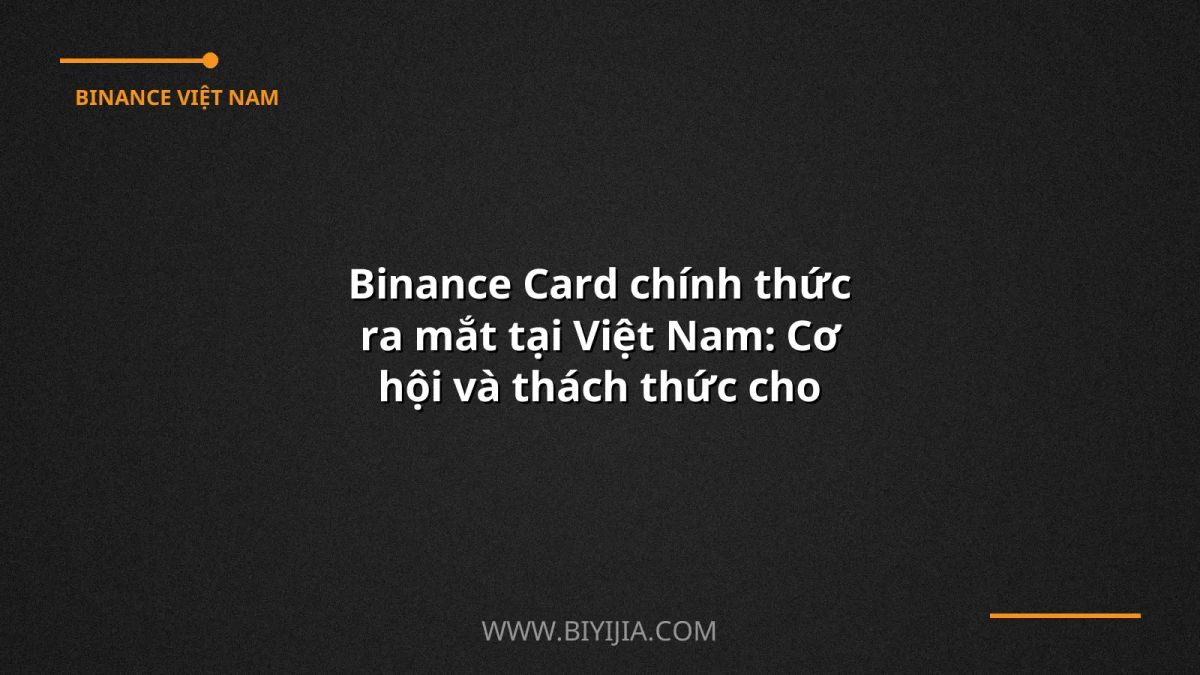 Binance Card chính thức ra mắt tại Việt Nam: Cơ hội và thách thức cho người dùng crypto