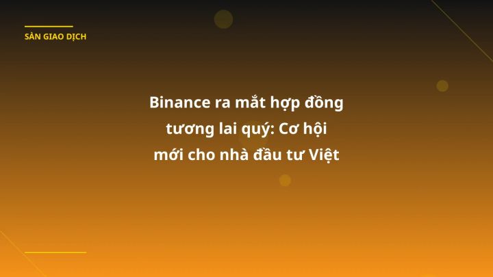 Binance ra mắt hợp đồng tương lai quý: Cơ hội mới cho nhà đầu tư Việt