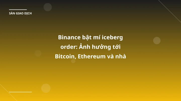 Binance bật mí iceberg order: Ảnh hưởng tới Bitcoin, Ethereum và nhà đầu tư VN