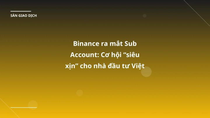 Binance ra mắt Sub Account: Cơ hội “siêu xịn” cho nhà đầu tư Việt