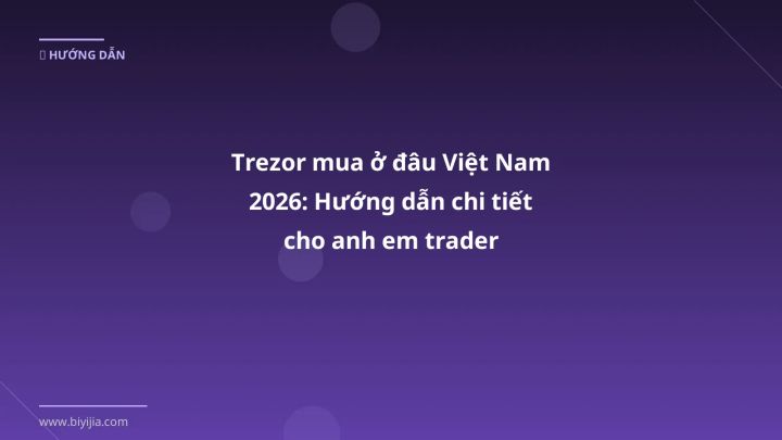 Trezor mua ở đâu Việt Nam 2026: Hướng dẫn chi tiết cho anh em trader - Hướng dẫn chi tiết 2026 | BiYiJia
