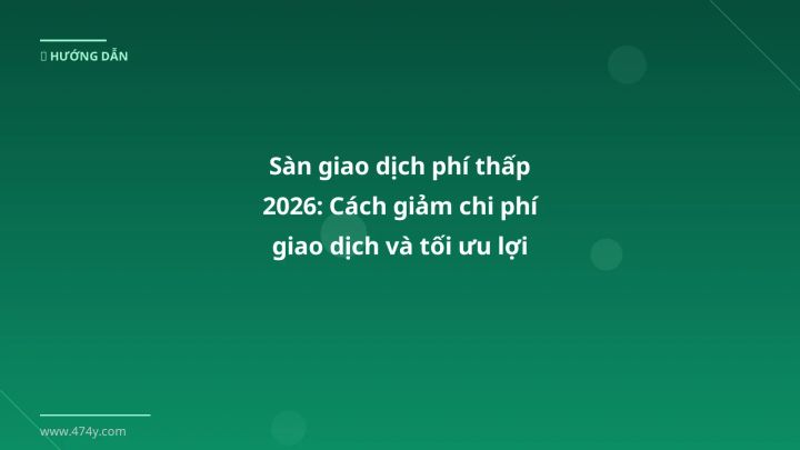 Sàn giao dịch phí thấp 2026: Cách giảm chi phí giao dịch và tối ưu lợi nhuận cho trader Việt - Hướng dẫn chi tiết 2026 | 474y