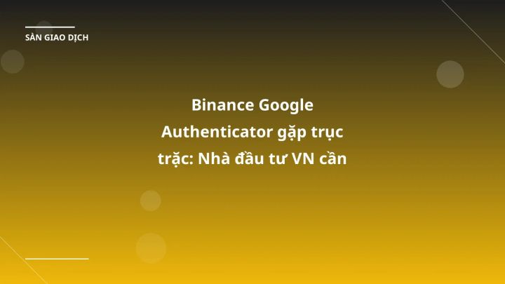 Binance Google Authenticator gặp trục trặc: Nhà đầu tư VN cần chuẩn bị gì?