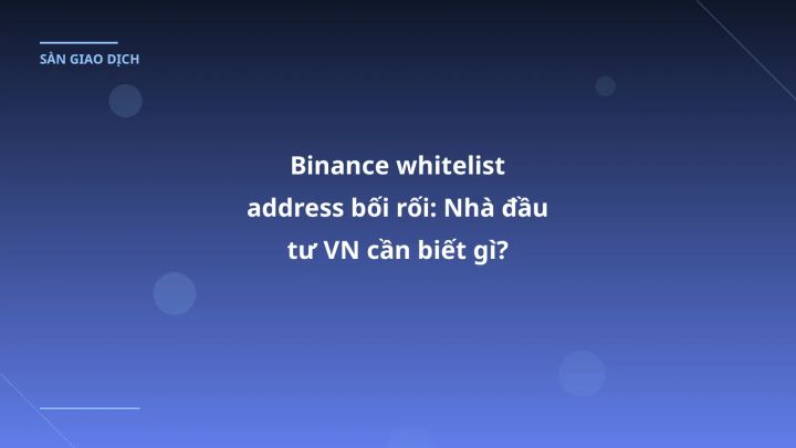 Binance whitelist address bối rối: Nhà đầu tư VN cần biết gì?