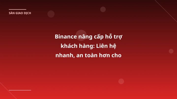 Binance nâng cấp hỗ trợ khách hàng: Liên hệ nhanh, an toàn hơn cho nhà đầu tư VN