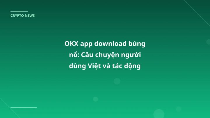 OKX app download bùng nổ: Câu chuyện người dùng Việt và tác động thị trường