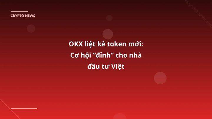 OKX liệt kê token mới: Cơ hội “đỉnh” cho nhà đầu tư Việt
