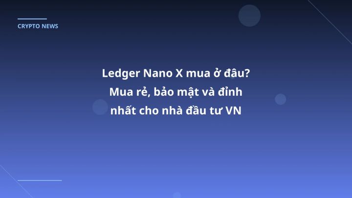 Ledger Nano X mua ở đâu? Mua rẻ, bảo mật và đỉnh nhất cho nhà đầu tư VN 2026