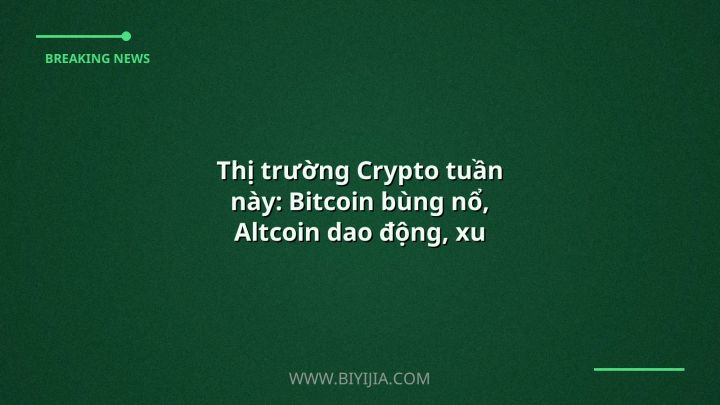 Thị trường Crypto tuần này: Bitcoin bùng nổ, Altcoin dao động, xu hướng mới