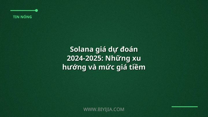 Solana giá dự đoán 2024-2025: Những xu hướng và mức giá tiềm năng