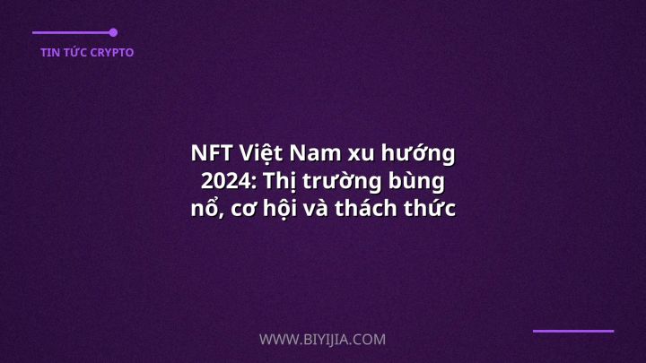 NFT Việt Nam xu hướng 2024: Thị trường bùng nổ, cơ hội và thách thức