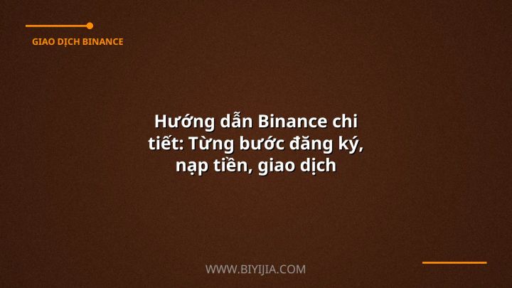 Hướng dẫn Binance chi tiết: Từng bước đăng ký, nạp tiền, giao dịch