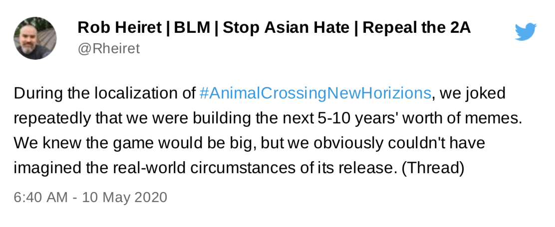 Tweet from Rob Heiret. "During the localisation of Animal Crossing New Horizons, we joked repeatedly that we were building the next 5-10 years' worth of memes. We knew the game would be big, but we obviously couldn't have imagined the real-world circumstances of its release.