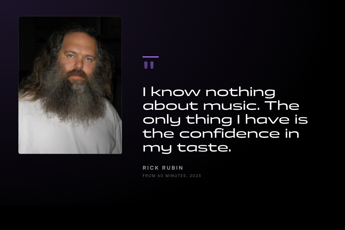 Pull quote: I know nothing about music. The only thing I have is the confidence in my taste. — Rick Rubin, 60 Minutes 2023
