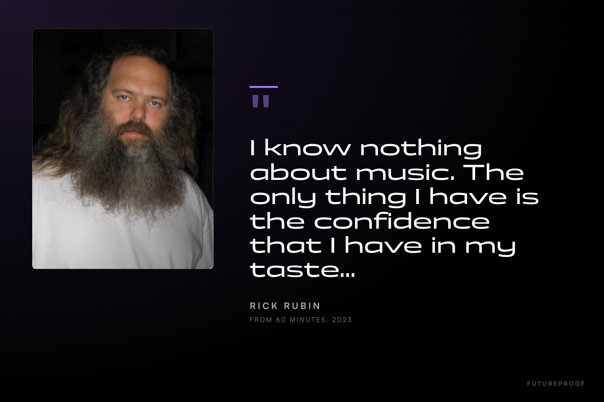 Pull quote condensed from Rick Rubin's 2023 60 Minutes interview: I know nothing about music. The only thing I have is the confidence that I have in my taste.