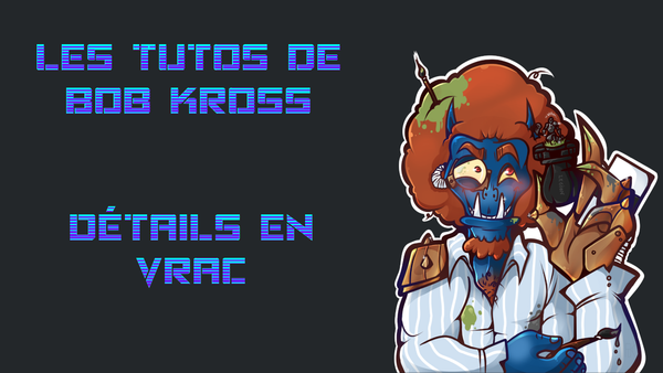 Les Tutos de Bob Kross : Détails en Vrac