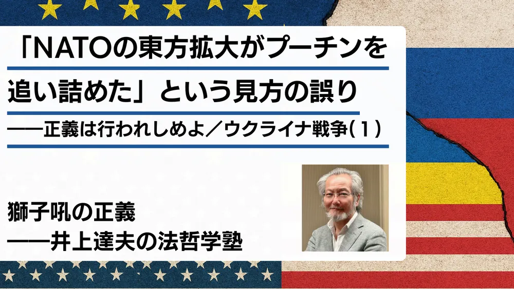 「NATOの東方拡大がプーチンを追い詰めた」という見方の誤り――正義は行われしめよ／ウクライナ戦争（１）
