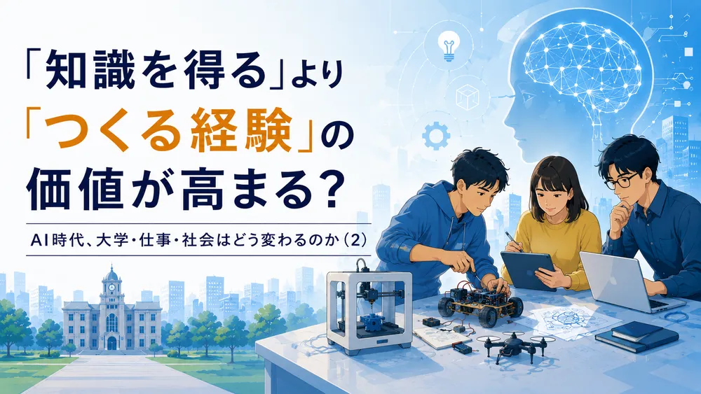 「知識を得る」より「つくる経験」の価値が高まる？――AI時代、大学・仕事・社会はどう変わるのか（２）
