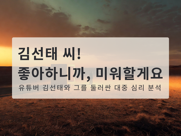 "김선태씨! 좋아하니까, 미워할게요" 유튜버 김선태와 대중 심리