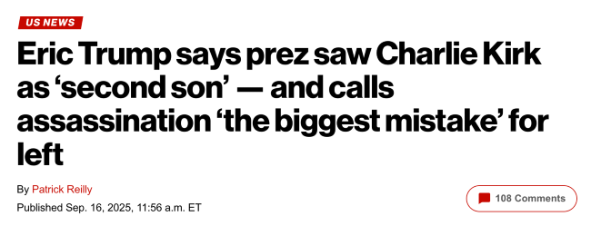 New York Post headline: "Eric Trump says prez saw Charlie Kirk as "second son" -- and calls assassination "the biggest mistake" for the left"