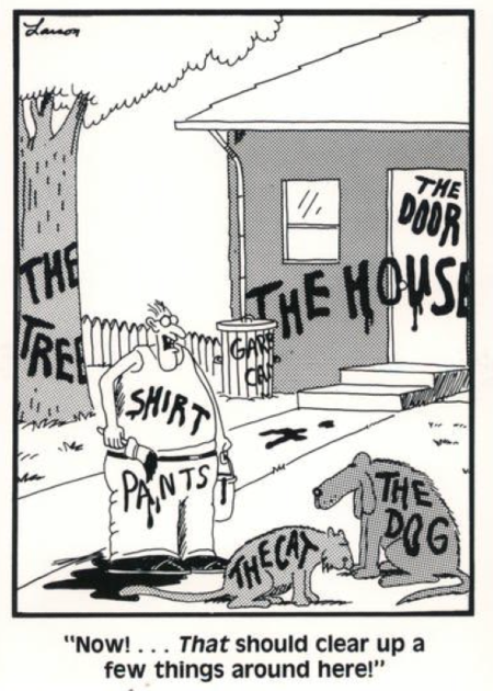 Far Side cartoon in which a guy is holding a paint can and paint brush, and everything in his yard -- his house, a tree, the dog, and the cat -- have been painted on with their names to identify them. The caption reads "Now! THAT should clear up a few things around here!" 