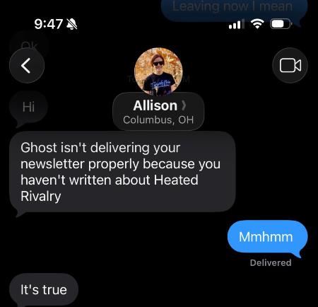 Text from my wife yesterday saying "Ghost isn't delivering you newsletter properly because you haven't written about "Heated Rivalry." 