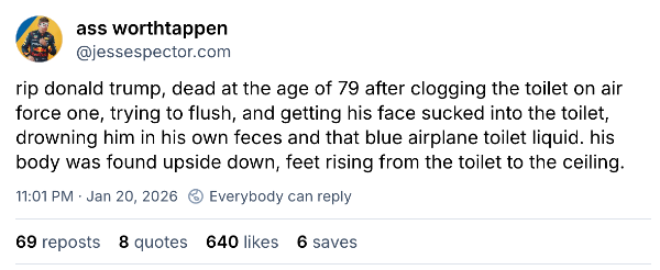 Tweet from Jesse Spector on Tuesday night: "rip donald trump, dead at the age of 79 after clogging the toilet on air force one, trying to flush, and getting his face sucked into the toilet, drowning him in his own feces and that blue airplane toilet liquid. his body was found upside down, feet rising from the toilet to the ceiling."