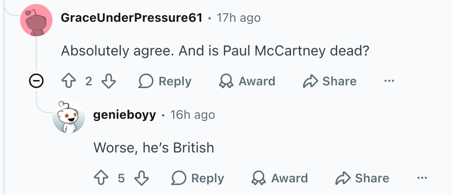 Someone angry that Paul McCartney is not on the list and says "is Paul McCartney dead?" Someone replies, "worse. He's British" 