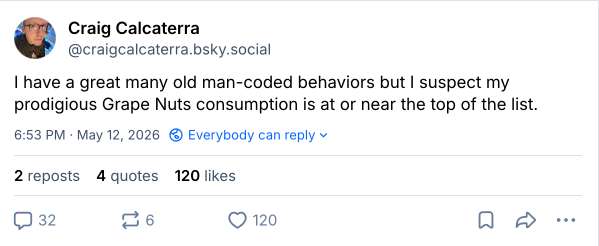 Bluesky post from me: "I have a great many old man-coded behaviors but I suspect my prodigious Grape Nuts consumption is at or near the top of the list."