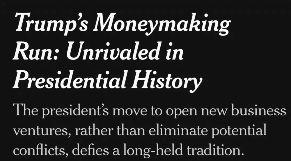 NYT: Trump’s Moneymaking Run: Unrivaled in Presidential History The president’s move to open new business ventures, rather than eliminate potential conflicts, defies a long-held tradition