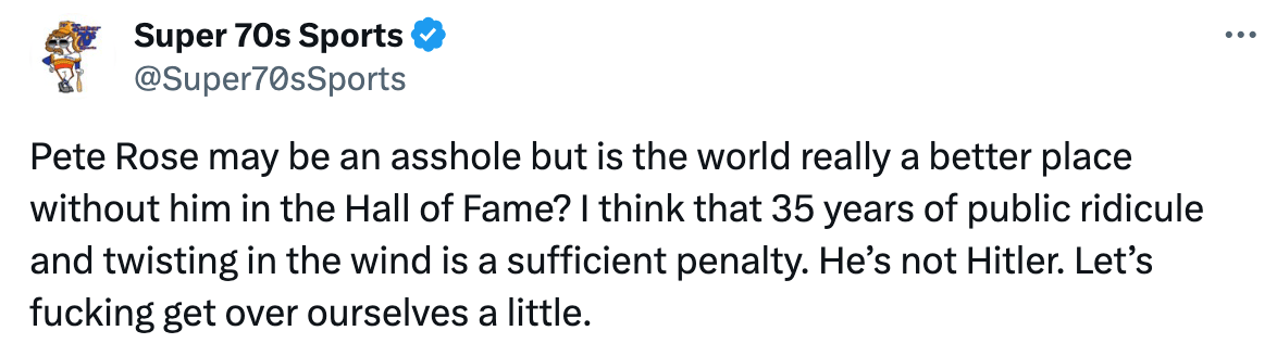 Tweet: "Pete Rose may be an asshole but is the world really a better place without him in the Hall of Fame? I think that 35 years of public ridicule and twisting in the wind is a sufficient penalty. He’s not Hitler. Let’s fucking get over ourselves a little.