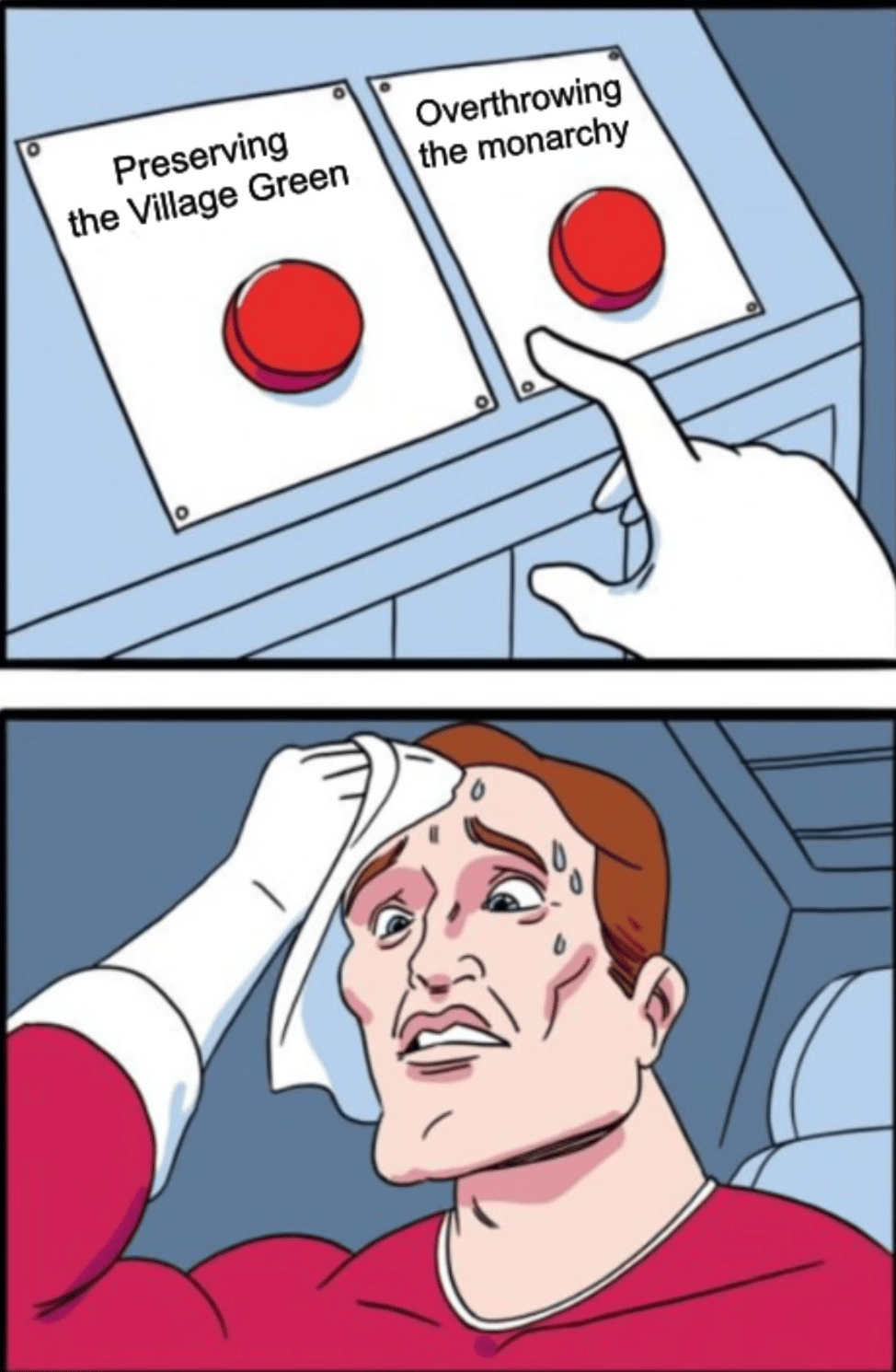 The "man sweating when trying to decide between two buttons to press" meme, with one button that says "Preserving the Village Green" and the other says "overthrowing the monarchy"