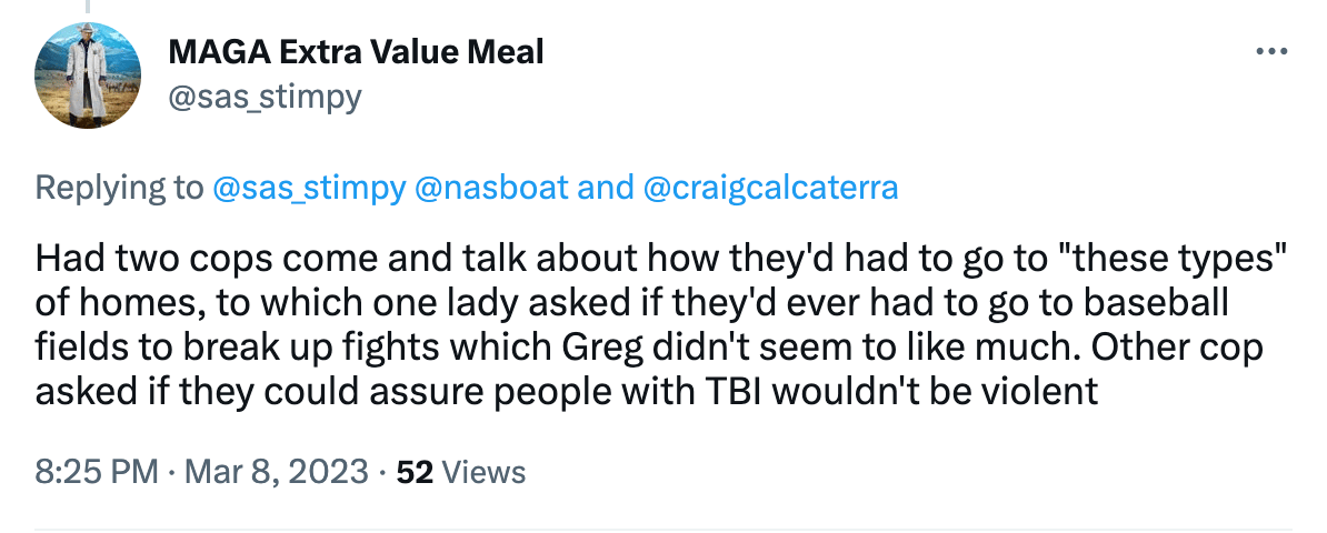 Had two cops come and talk about how they'd had to go to "these types" of homes, to which one lady asked if they'd ever had to go to baseball fields to break up fights which Greg didn't seem to like much. Other cop asked if they could assure people with TBI wouldn't be violent