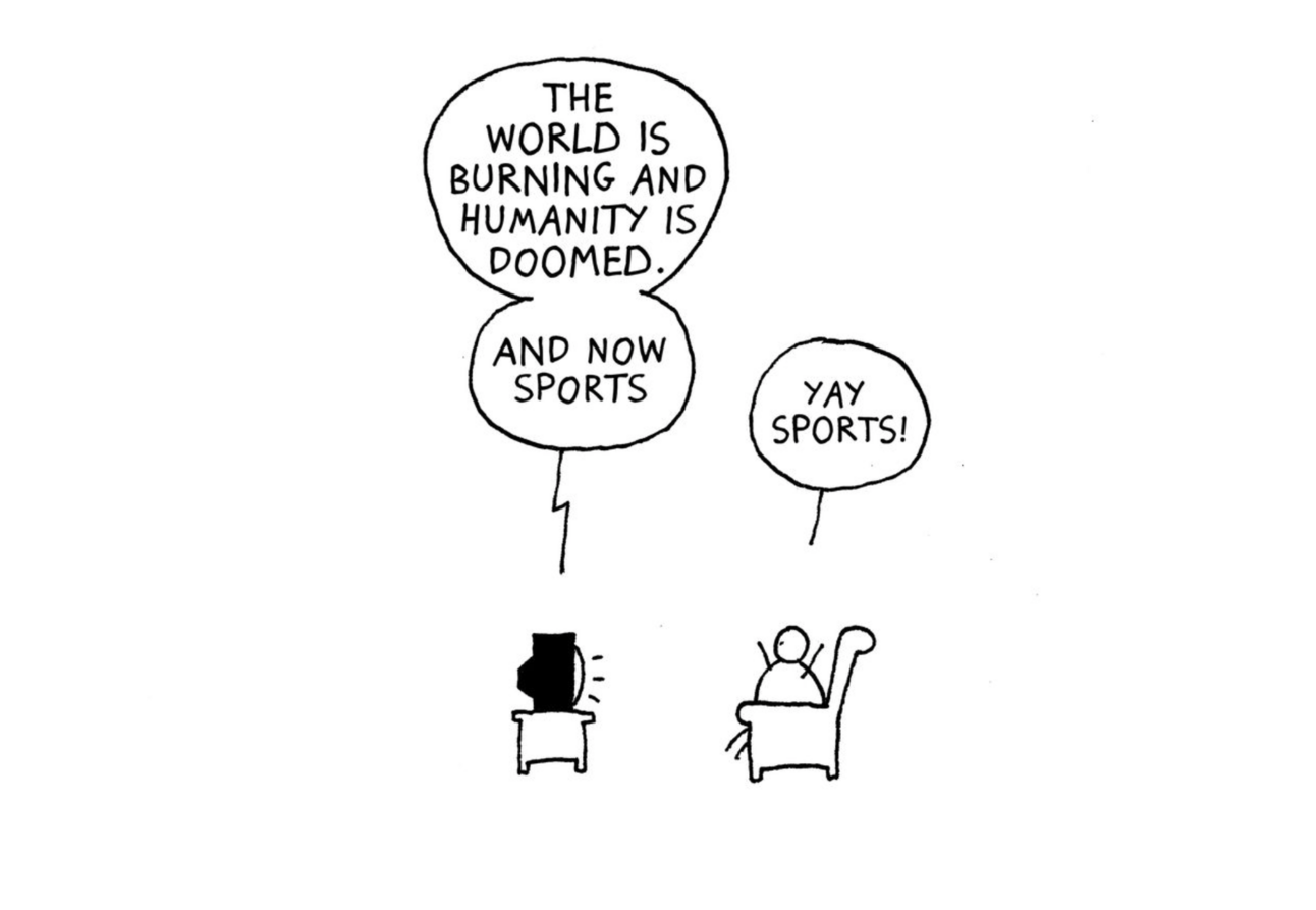 Man watching TV. TV says "the world is burning and humanity is doomed. And now sports." The man says "Yay Sports!"